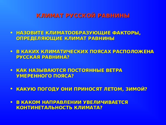 КЛИМАТ РУССКОЙ РАВНИНЫ НАЗОВИТЕ КЛИМАТООБРАЗУЮЩИЕ ФАКТОРЫ, ОПРЕДЕЛЯЮЩИЕ КЛИМАТ РАВНИНЫ  В КАКИХ КЛИМАТИЧЕСКИХ ПОЯСАХ РАСПОЛОЖЕНА РУССКАЯ РАВНИНА?  КАК НАЗЫВАЮТСЯ ПОСТОЯННЫЕ ВЕТРА УМЕРЕННОГО ПОЯСА?  КАКУЮ ПОГОДУ ОНИ ПРИНОСЯТ ЛЕТОМ, ЗИМОЙ?  В КАКОМ НАПРАВЛЕНИИ УВЕЛИЧИВАЕТСЯ КОНТИНЕТАЛЬНОСТЬ КЛИМАТА? 