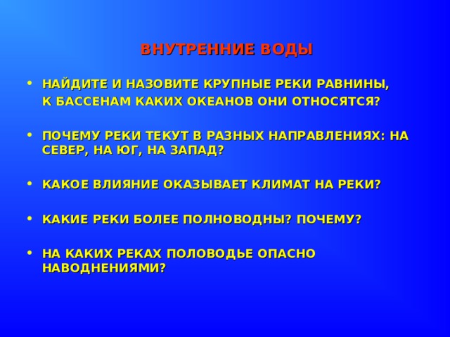 ВНУТРЕННИЕ ВОДЫ НАЙДИТЕ И НАЗОВИТЕ КРУПНЫЕ РЕКИ РАВНИНЫ,  К БАССЕНАМ КАКИХ ОКЕАНОВ ОНИ ОТНОСЯТСЯ?  ПОЧЕМУ РЕКИ ТЕКУТ В РАЗНЫХ НАПРАВЛЕНИЯХ: НА СЕВЕР, НА ЮГ, НА ЗАПАД?  КАКОЕ ВЛИЯНИЕ ОКАЗЫВАЕТ КЛИМАТ НА РЕКИ?  КАКИЕ РЕКИ БОЛЕЕ ПОЛНОВОДНЫ? ПОЧЕМУ?  НА КАКИХ РЕКАХ ПОЛОВОДЬЕ ОПАСНО НАВОДНЕНИЯМИ? 