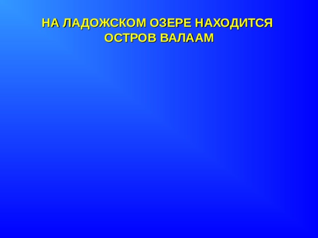 НА ЛАДОЖСКОМ ОЗЕРЕ НАХОДИТСЯ  ОСТРОВ ВАЛААМ 