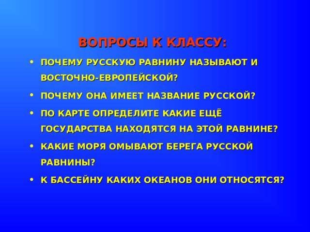 ВОПРОСЫ К КЛАССУ: ПОЧЕМУ РУССКУЮ РАВНИНУ НАЗЫВАЮТ И ВОСТОЧНО-ЕВРОПЕЙСКОЙ? ПОЧЕМУ ОНА ИМЕЕТ НАЗВАНИЕ РУССКОЙ? ПО КАРТЕ ОПРЕДЕЛИТЕ КАКИЕ ЕЩЁ ГОСУДАРСТВА НАХОДЯТСЯ НА ЭТОЙ РАВНИНЕ? КАКИЕ МОРЯ ОМЫВАЮТ БЕРЕГА РУССКОЙ РАВНИНЫ? К БАССЕЙНУ КАКИХ ОКЕАНОВ ОНИ ОТНОСЯТСЯ? 