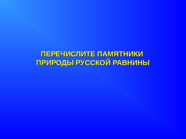 ПЕРЕЧИСЛИТЕ ПАМЯТНИКИ  ПРИРОДЫ РУССКОЙ РАВНИНЫ 
