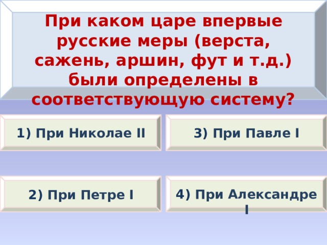 При каком царе впервые русские меры (верста, сажень, аршин, фут и т.д.) были определены в соответствующую систему? 1) При Николае II 3) При Павле I 2) При Петре I 4) При Александре I 