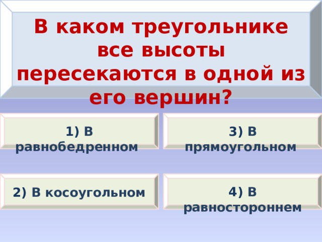В каком треугольнике все высоты пересекаются в одной из его вершин? 1) В равнобедренном 3) В прямоугольном 2) В косоугольном 4) В равностороннем 