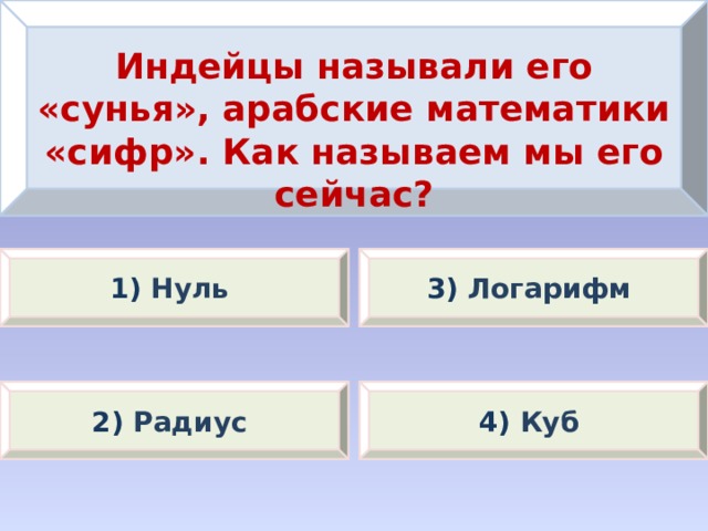 Индейцы называли его «сунья», арабские математики «сифр». Как называем мы его сейчас? 1) Нуль 3) Логарифм 2) Радиус 4) Куб 