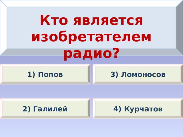 Кто является изобретателем радио? 1) Попов 3) Ломоносов 2) Галилей 4) Курчатов 