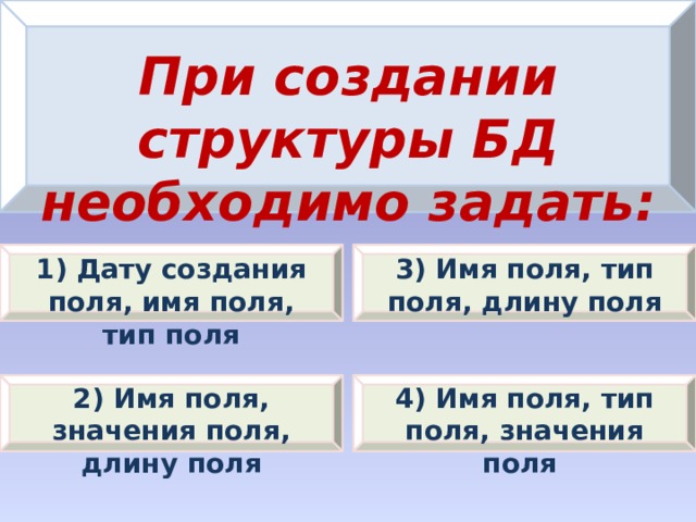 При создании структуры БД необходимо задать: 1) Дату создания поля, имя поля, тип поля 3) Имя поля, тип поля, длину поля 2) Имя поля, значения поля, длину поля 4) Имя поля, тип поля, значения поля 