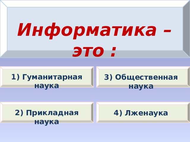 Информатика – это : 1) Гуманитарная наука 3) Общественная наука 2) Прикладная наука 4) Лженаука 
