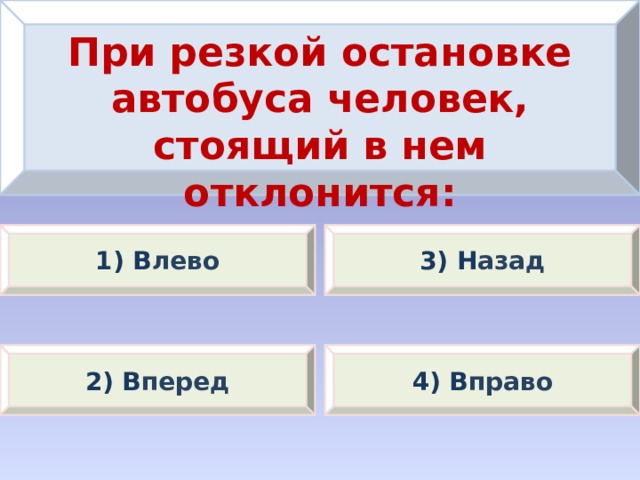 При резкой остановке автобуса человек, стоящий в нем отклонится: 1) В лево 3) Н азад 2) В перед 4) В право 