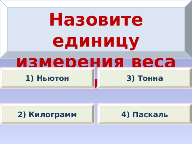 Назовите единицу измерения веса тела. 1) Н ьютон 3) Т онна 2) Килограмм 4) П аскаль 
