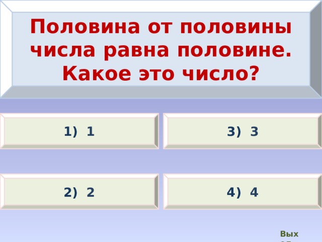 Половина от половины числа равна половине. Какое это число? 1) 1 3) 3 2) 2 4) 4 Выход  