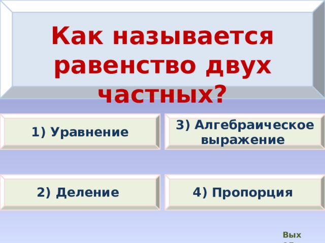 Как называется равенство двух частных? 3) Алгебраическое выражение 1) Уравнение 2) Деление 4) Пропорция Выход  