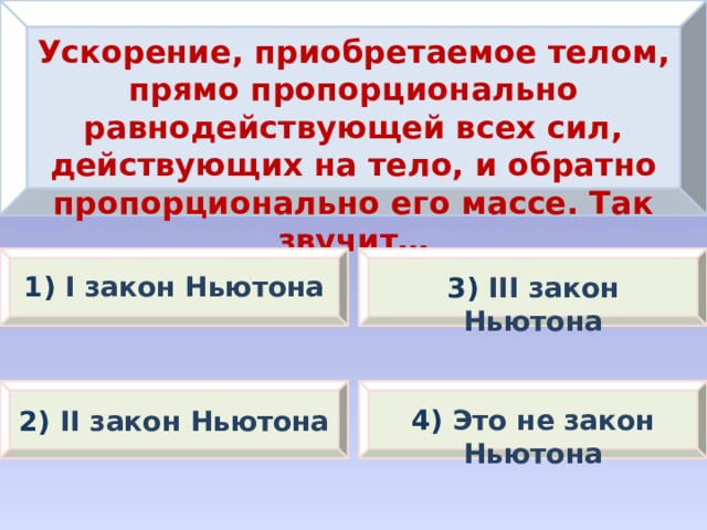 Ускорение, приобретаемое телом, прямо пропорционально равнодействующей всех сил, действующих на тело, и обратно пропорционально его массе. Так звучит… 1) I закон Ньютона 3) III закон Ньютона 2) II закон Ньютона 4) Это не закон Ньютона 