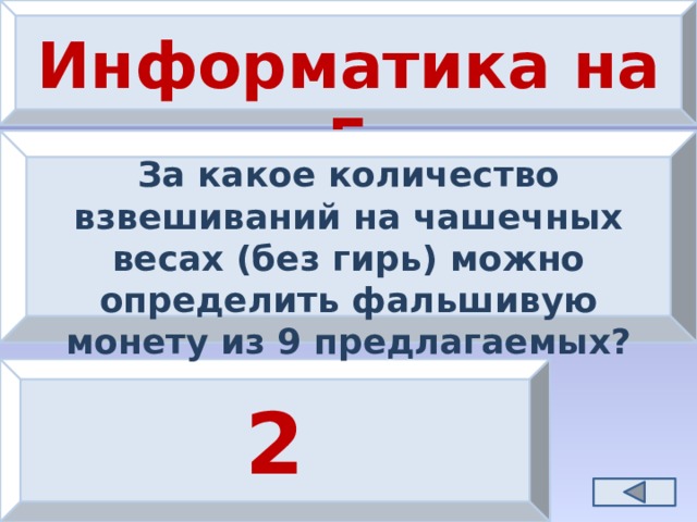 Информатика на 5 За какое количество взвешиваний на чашечных весах (без гирь) можно определить фальшивую монету из 9 предлагаемых? 2 