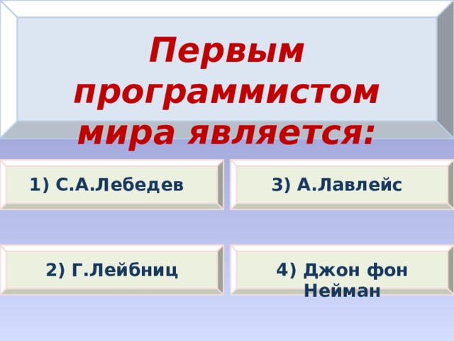 Первым программистом мира является: 1) С.А.Лебедев 3) А.Лавлейс 2) Г.Лейбниц 4) Джон фон Нейман 