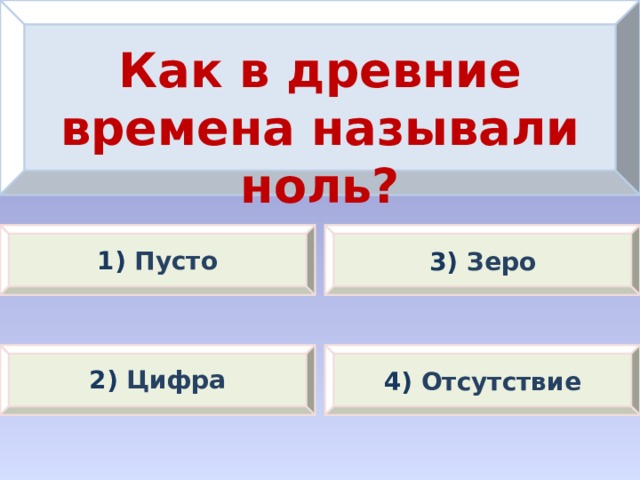 Как в древние времена называли ноль? 1) Пусто 3) Зеро 2) Цифра 4) Отсутствие 