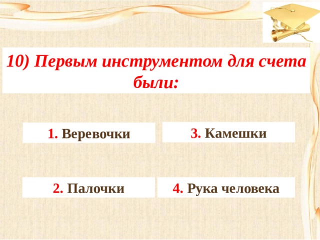 10) Первым инструментом для счета были: 3. Камешки 1. Веревочки 4. Рука человека 2. Палочки 