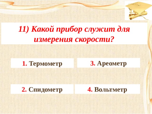 11) Какой прибор служит для измерения скорости? 3. Ареометр 1. Термометр 4. Вольтметр 2. Спидометр 