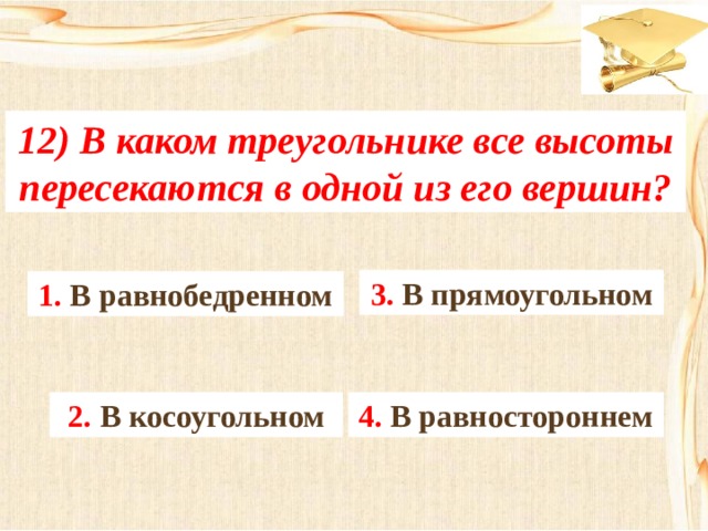 12) В каком треугольнике все высоты пересекаются в одной из его вершин? 3. В прямоугольном 1. В равнобедренном 4. В равностороннем 2. В косоугольном 