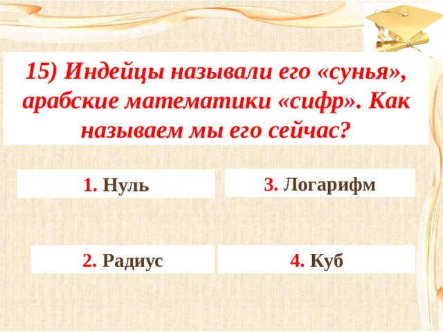 15) Индейцы называли его «сунья», арабские математики «сифр». Как называем мы его сейчас? 3. Логарифм 1. Нуль 4. Куб 2. Радиус 