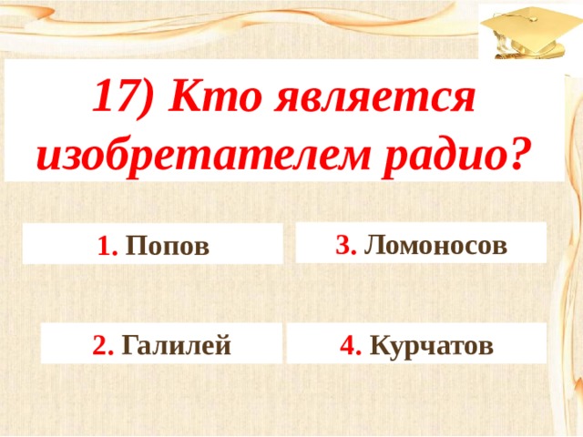 17) Кто является изобретателем радио? 3. Ломоносов 1. Попов 4. Курчатов 2. Галилей 
