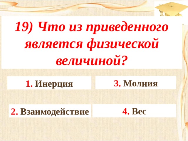 19) Что из приведенного является физической величиной? 3. Молния 1. Инерция 4. Вес 2. Взаимодействие 
