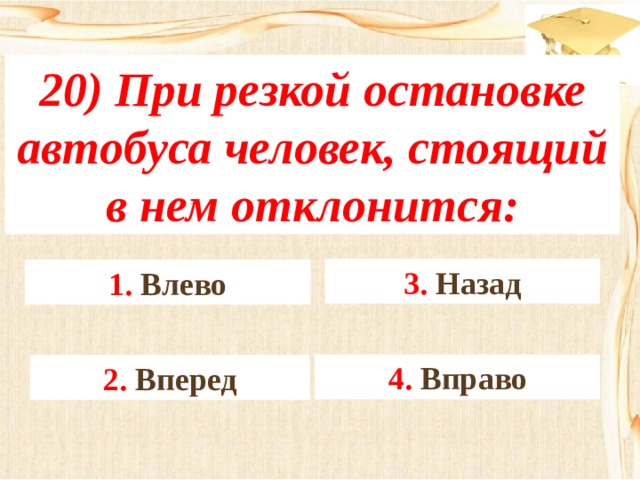 20) При резкой остановке автобуса человек, стоящий в нем отклонится: 3. Назад 1. Влево 4. Вправо 2. Вперед 