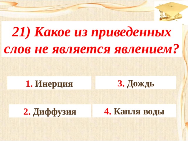 21) Какое из приведенных слов не является явлением? 3. Дождь 1. Инерция 4. Капля воды 2. Диффузия 