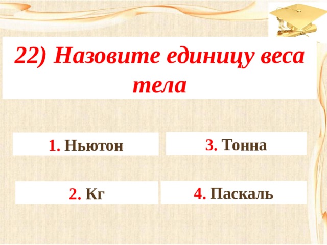 22) Назовите единицу веса тела 3. Тонна 1. Ньютон 4. Паскаль 2. Кг 