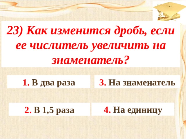 23) Как изменится дробь, если ее числитель увеличить на знаменатель? 3. На знаменатель 1. В два раза 4. На единицу 2. В 1,5 раза 