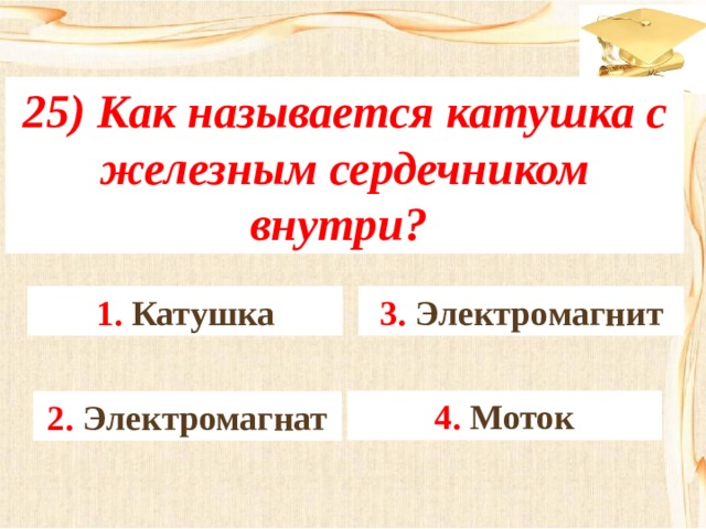 25) Как называется катушка с железным сердечником внутри? 3. Электромагнит 1. Катушка 4. Моток 2. Электромагнат 