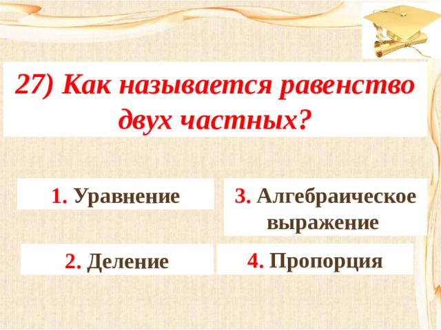 27) Как называется равенство двух частных? 3. Алгебраическое выражение 1. Уравнение 4. Пропорция 2. Деление 
