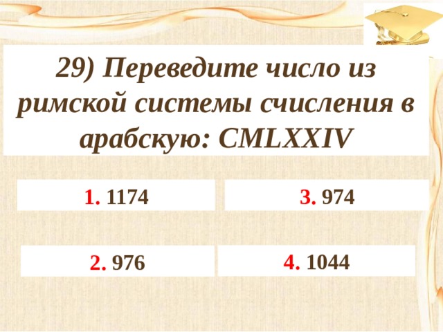 29) Переведите число из римской системы счисления в арабскую: CMLXXIV 3. 974 1. 1174 4. 1044 2. 976 