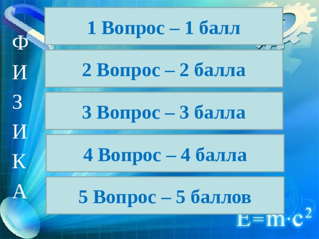 1 Вопрос – 1 балл Ф И З И К А 2 Вопрос – 2 балла 3 Вопрос – 3 балла 4 Вопрос – 4 балла 5 Вопрос – 5 баллов 
