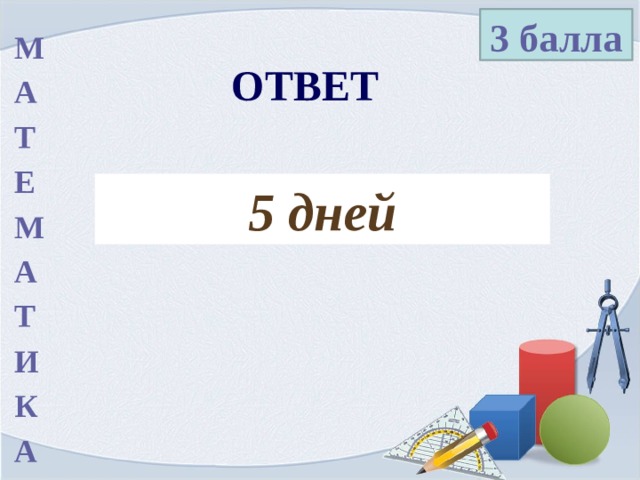 3 балла М А Т Е М А Т И К А ОТВЕТ 5 дней 