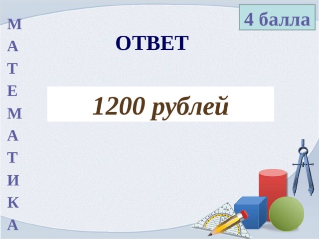4 балла М А Т Е М А Т И К А ОТВЕТ 1200 рублей 