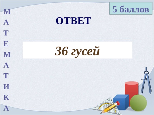 5 баллов М А Т Е М А Т И К А ОТВЕТ 36 гусей 