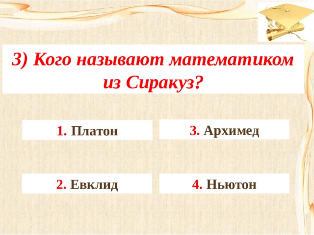 3) Кого называют математиком из Сиракуз? 3. Архимед 1. Платон 4. Ньютон 2. Евклид 