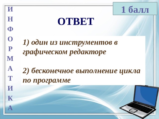 1 балл И Н Ф О Р М А Т И К А ОТВЕТ 1) один из инструментов в графическом редакторе  2) бесконечное выполнение цикла по программе 