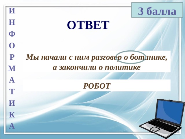 3 балла И Н Ф О Р М А Т И К А ОТВЕТ Мы начали с ним разговор о ботанике, а закончили о политике РОБОТ 