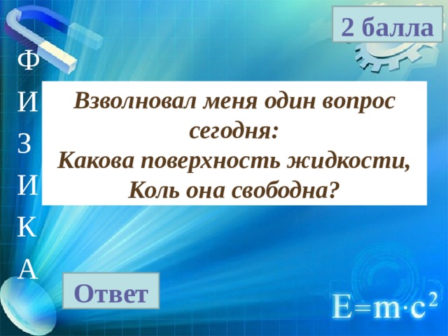 2 балла Ф И З И К А Взволновал меня один вопрос сегодня: Какова поверхность жидкости, Коль она свободна? Ответ 