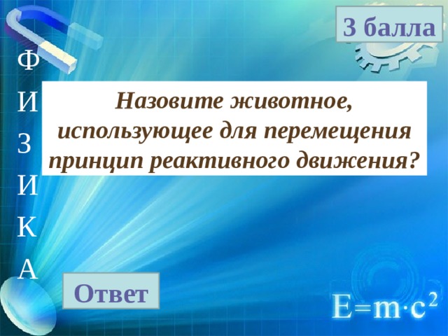 3 балла Ф И З И К А Назовите животное, использующее для перемещения принцип реактивного движения? Ответ 