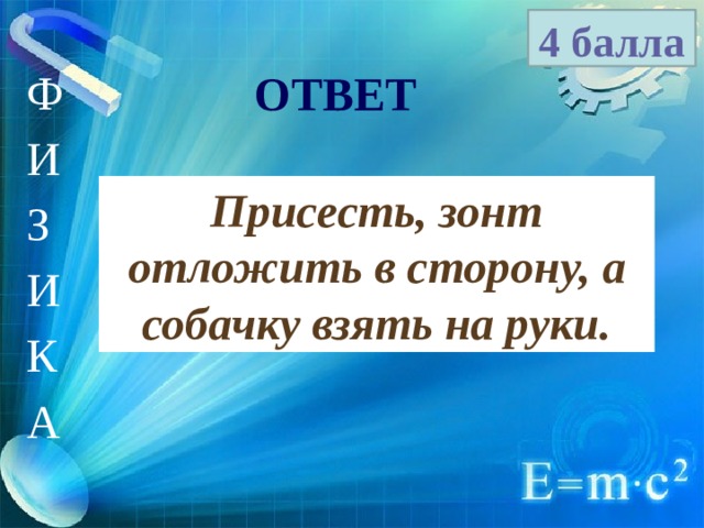 4 балла Ф И З И К А ОТВЕТ Присесть, зонт отложить в сторону, а собачку взять на руки. 