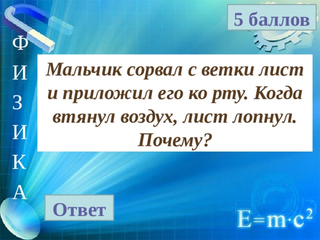 5 баллов Ф И З И К А Мальчик сорвал с ветки лист и приложил его ко рту. Когда втянул воздух, лист лопнул. Почему? Ответ 