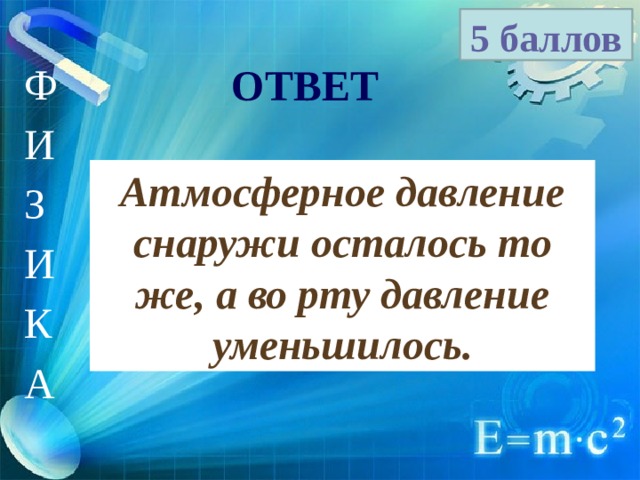 5 баллов Ф И З И К А ОТВЕТ Атмосферное давление снаружи осталось то же, а во рту давление уменьшилось. 