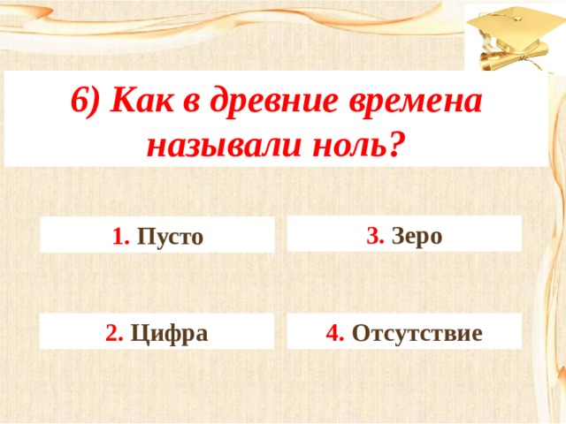 6) Как в древние времена называли ноль? 3. Зеро 1. Пусто 4. Отсутствие 2. Цифра 