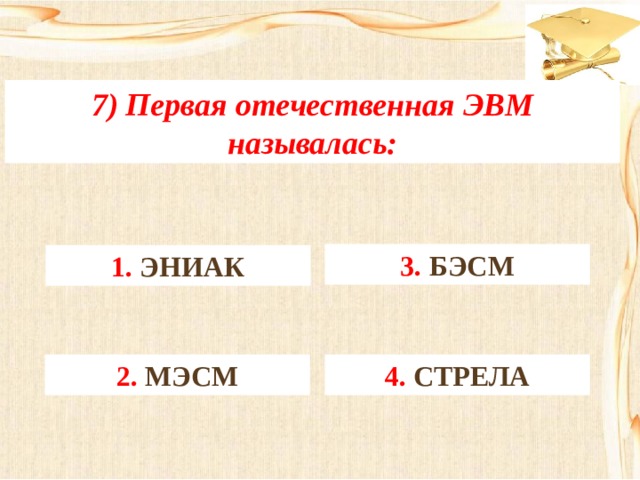 7) Первая отечественная ЭВМ называлась: 3. БЭСМ 1. ЭНИАК 4. СТРЕЛА 2. МЭСМ 