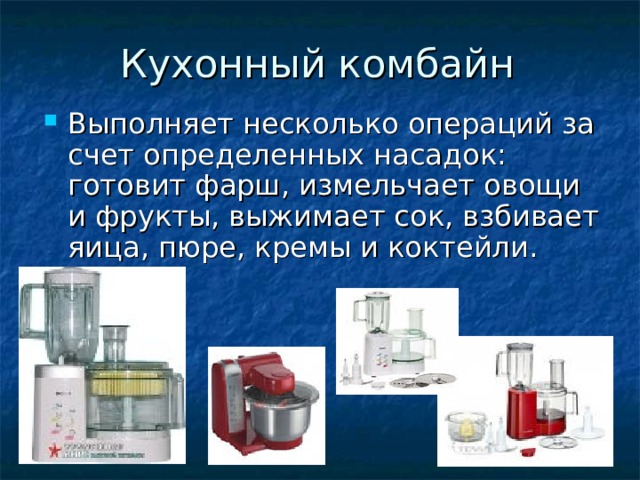Выполняет несколько операций за счет определенных насадок: готовит фарш, измельчает овощи и фрукты, выжимает сок, взбивает яица, пюре, кремы и коктейли. 