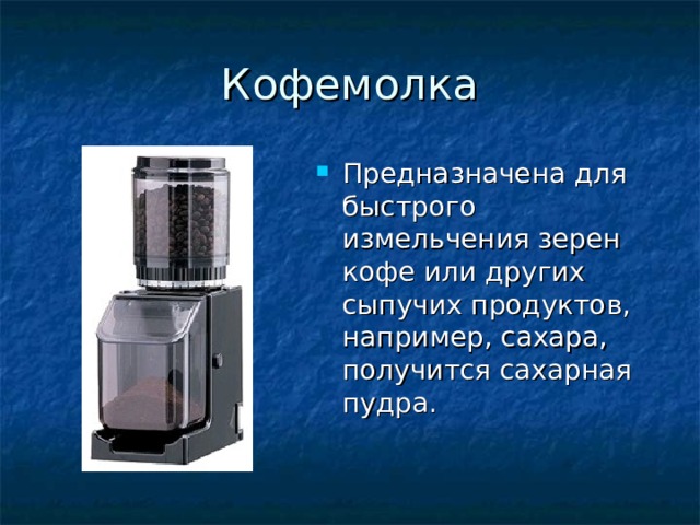 Предназначена для быстрого измельчения зерен кофе или других сыпучих продуктов, например, сахара, получится сахарная пудра. 