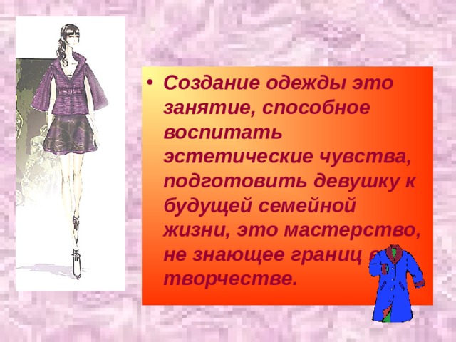 Создание одежды это занятие, способное воспитать эстетические чувства, подготовить девушку к будущей семейной жизни, это мастерство, не знающее границ в творчестве. 