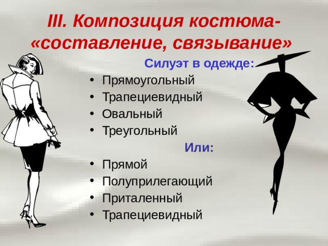 III. Композиция костюма- «составление, связывание»  Силуэт в одежде: Прямоугольный Трапециевидный Овальный Треугольный Или: Прямой Полуприлегающий Приталенный Трапециевидный 